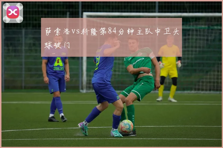 萨索洛vs科隆第84分钟主队中卫头球破门