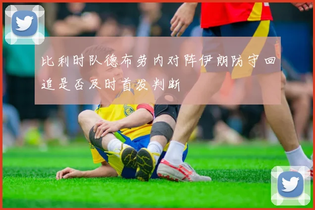 比利时队德布劳内对阵伊朗防守回追是否及时首发判断