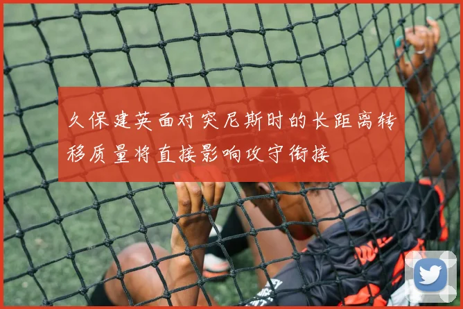 久保建英面对突尼斯时的长距离转移质量将直接影响攻守衔接