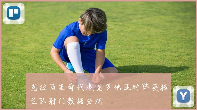 克拉马里奇代表克罗地亚对阵英格兰队射门数据分析