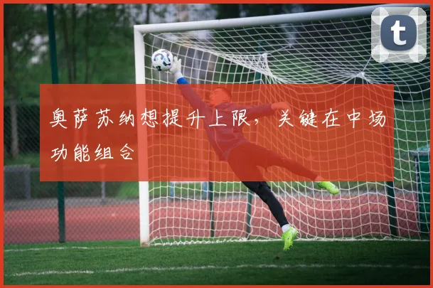 奥萨苏纳想提升上限,关键在中场功能组合