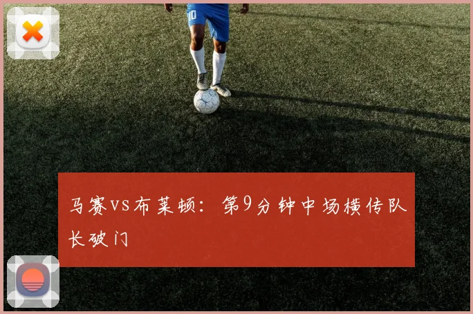 马赛vs布莱顿：第9分钟中场横传队长破门
