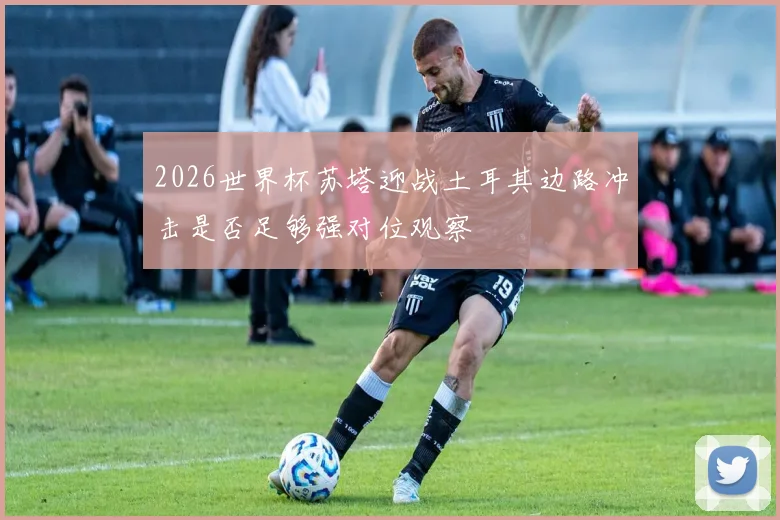 2026世界杯苏塔迎战土耳其边路冲击是否足够强对位观察