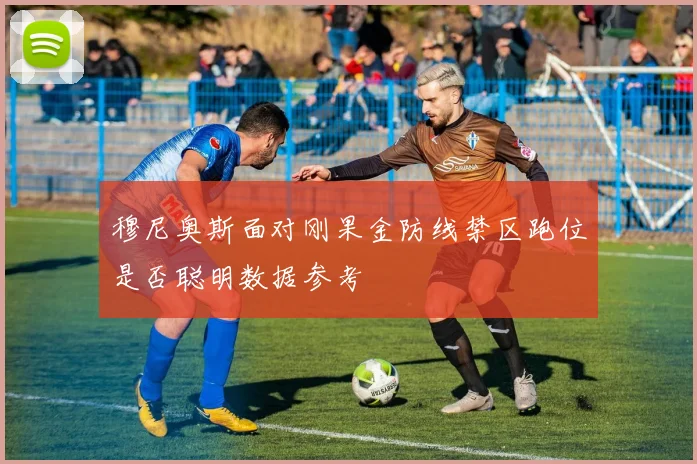 穆尼奥斯面对刚果金防线禁区跑位是否聪明数据参考