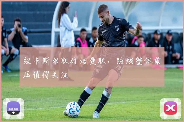 纽卡斯尔联对话曼联，防线整体前压值得关注