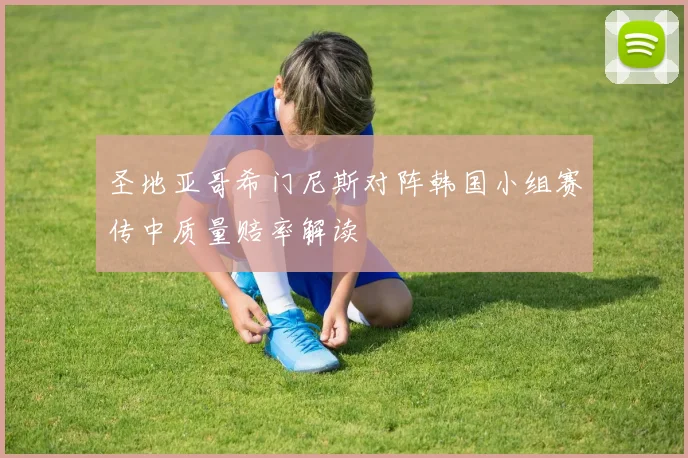 圣地亚哥希门尼斯对阵韩国小组赛传中质量赔率解读